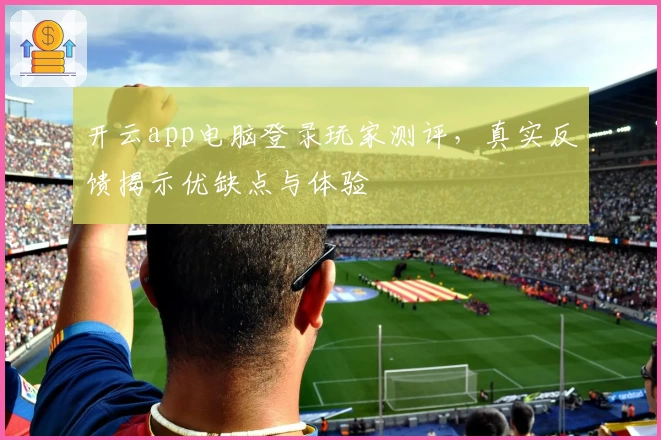 开云app电脑登录玩家测评，真实反馈揭示优缺点与体验