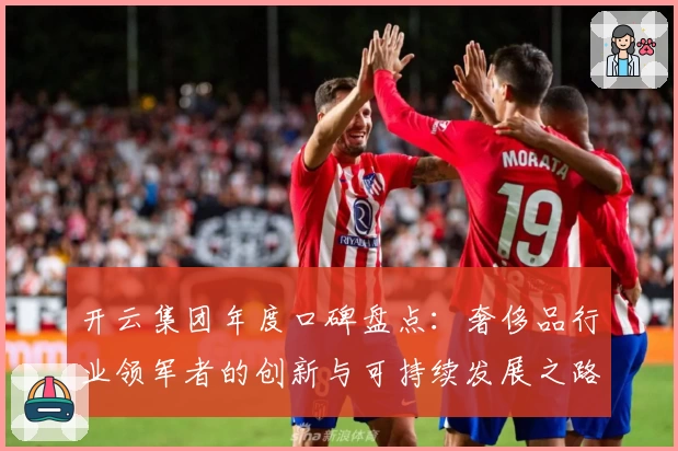 开云集团年度口碑盘点：奢侈品行业领军者的创新与可持续发展之路