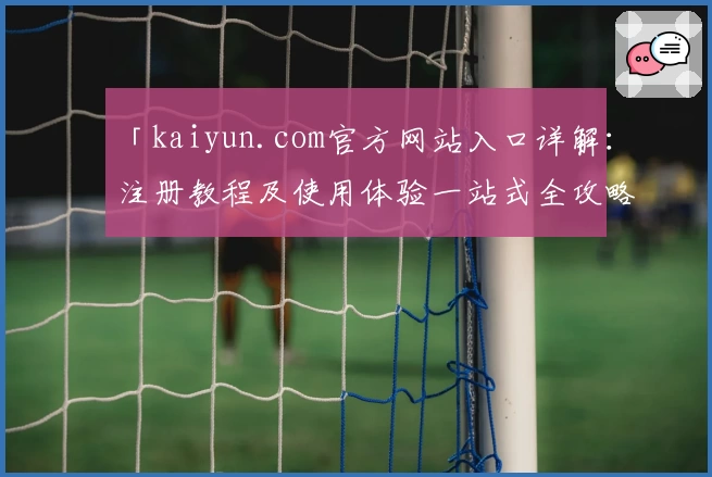 「kaiyun.com官方网站入口详解：注册教程及使用体验一站式全攻略」