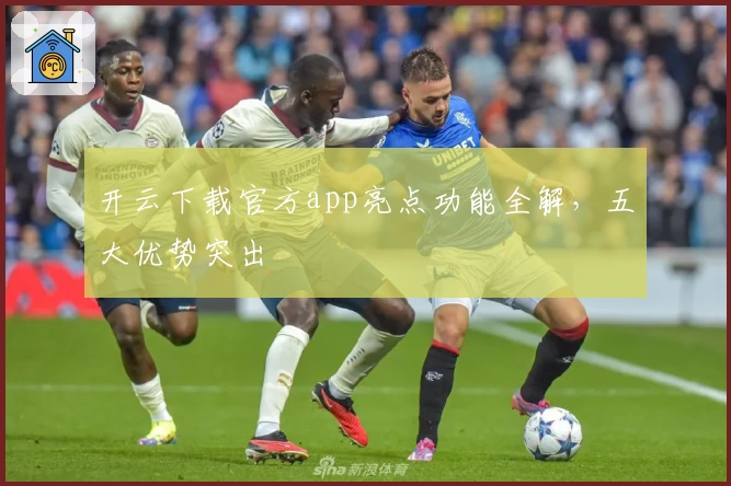 开云下载官方app亮点功能全解，五大优势突出