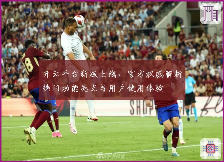开云平台新版上线，官方权威解析热门功能亮点与用户使用体验