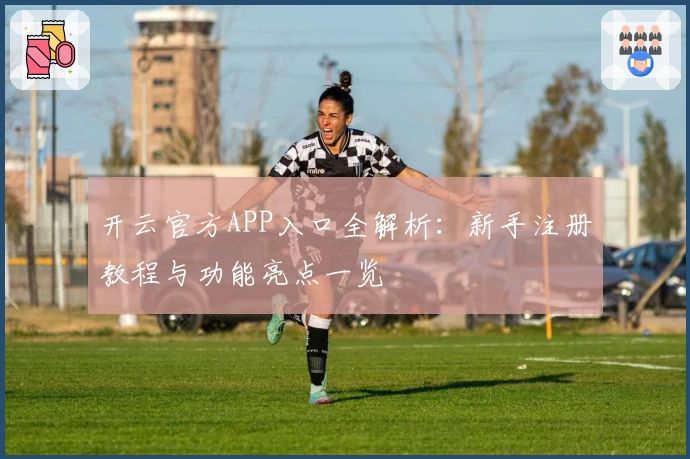 开云官方APP入口全解析：新手注册教程与功能亮点一览