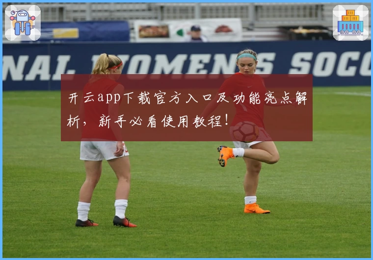 开云app下载官方入口及功能亮点解析，新手必看使用教程！