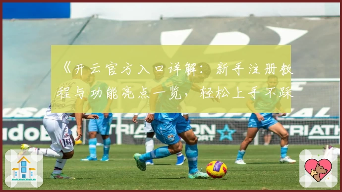 《开云官方入口详解：新手注册教程与功能亮点一览，轻松上手不踩坑》