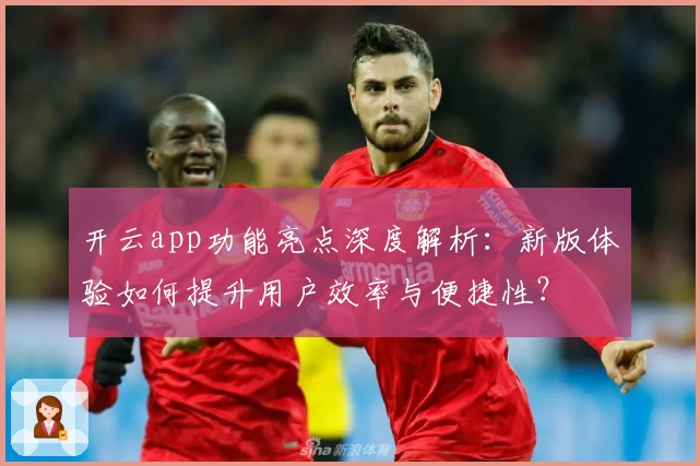 开云app功能亮点深度解析：新版体验如何提升用户效率与便捷性？