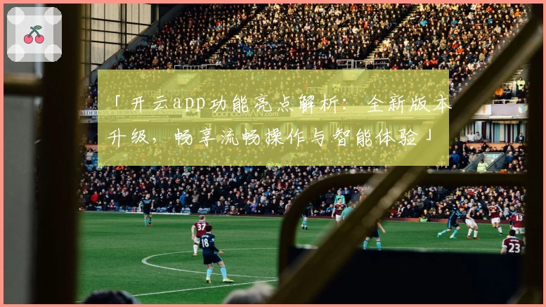 「开云app功能亮点解析：全新版本升级，畅享流畅操作与智能体验」