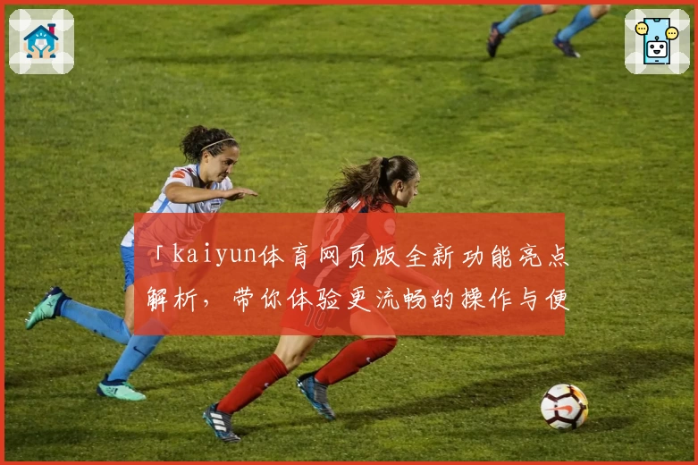 「kaiyun体育网页版全新功能亮点解析,带你体验更流畅的操作与便捷」