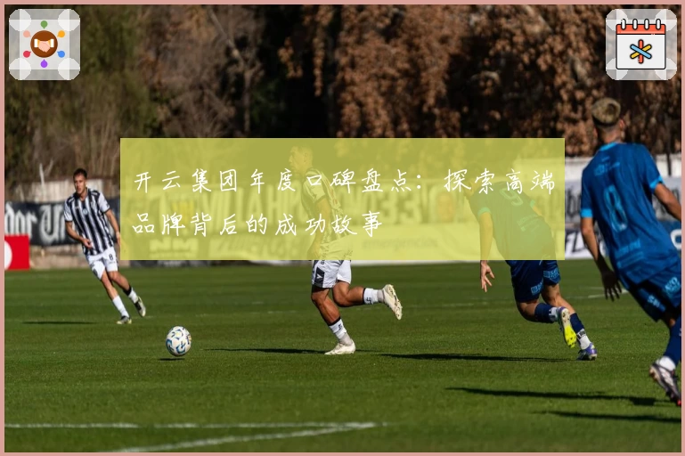 开云集团年度口碑盘点：探索高端品牌背后的成功故事