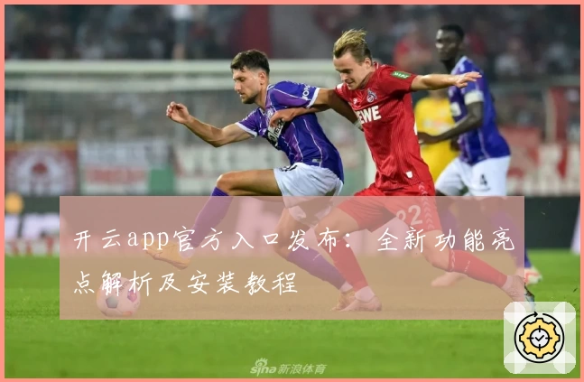 开云app官方入口发布：全新功能亮点解析及安装教程