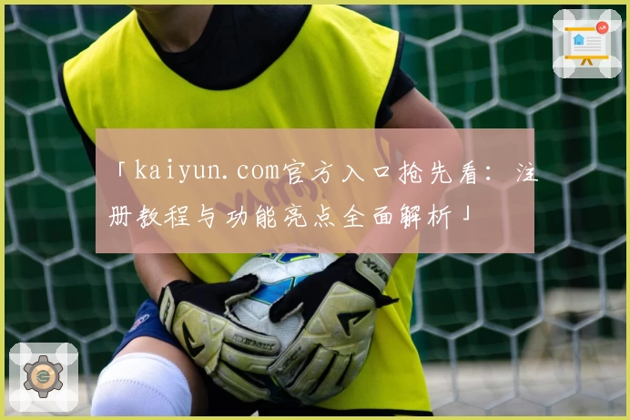 「kaiyun.com官方入口抢先看：注册教程与功能亮点全面解析」