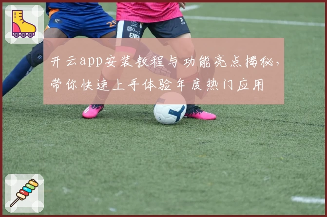 开云app安装教程与功能亮点揭秘，带你快速上手体验年度热门应用