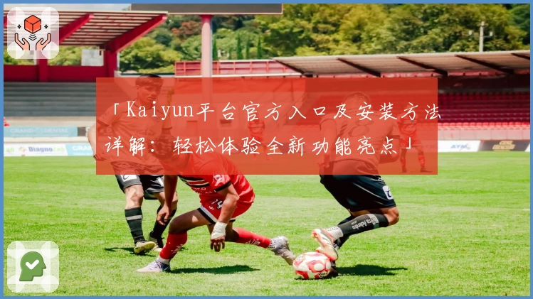 「Kaiyun平台官方入口及安装方法详解：轻松体验全新功能亮点」