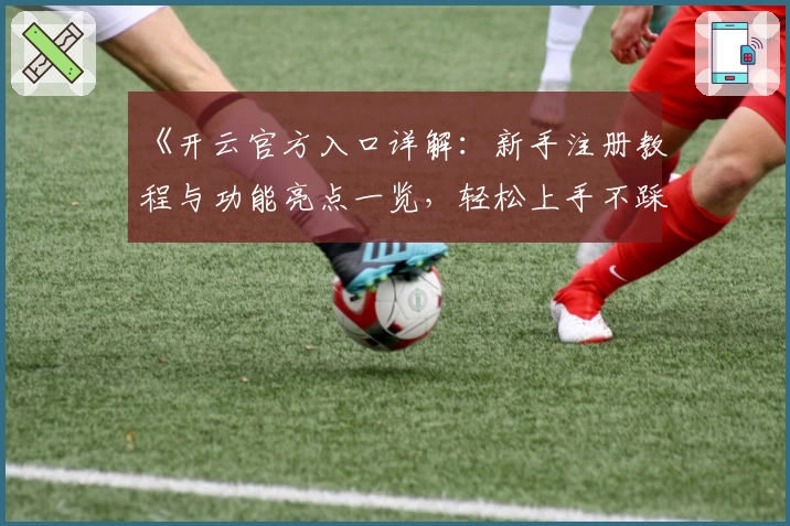 《开云官方入口详解：新手注册教程与功能亮点一览，轻松上手不踩坑》
