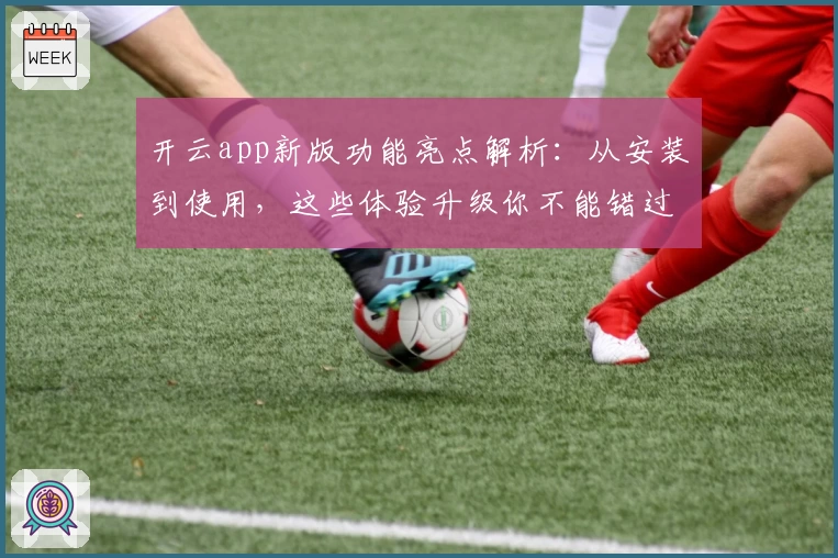 开云app新版功能亮点解析：从安装到使用，这些体验升级你不能错过