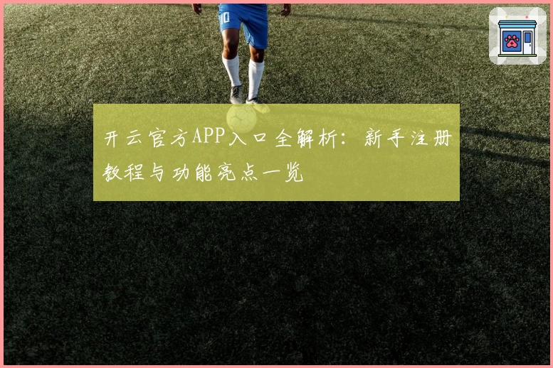 开云官方APP入口全解析：新手注册教程与功能亮点一览