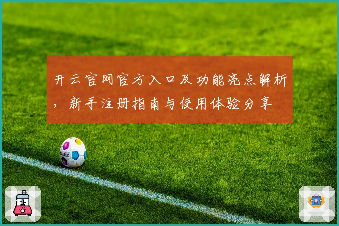 开云官网官方入口及功能亮点解析，新手注册指南与使用体验分享