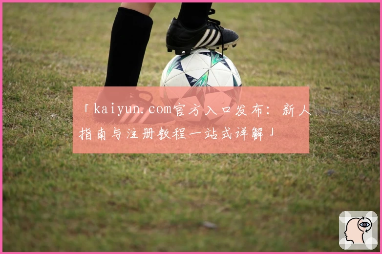 「kaiyun.com官方入口发布：新人指南与注册教程一站式详解」