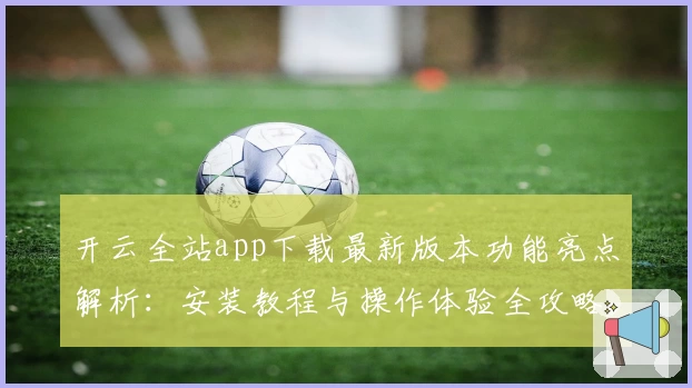 开云全站app下载最新版本功能亮点解析：安装教程与操作体验全攻略