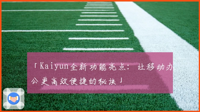 「Kaiyun全新功能亮点：让移动办公更高效便捷的秘诀」