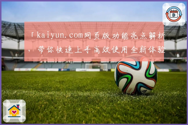 「kaiyun.com网页版功能亮点解析，带你快速上手高效使用全新体验！」
