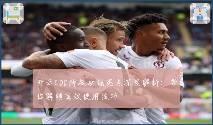 开云app新版功能亮点深度解析：带你解锁高效使用技巧