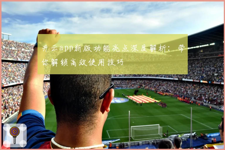 开云app新版功能亮点深度解析：带你解锁高效使用技巧