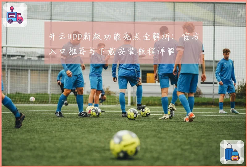 开云app新版功能亮点全解析：官方入口推荐与下载安装教程详解