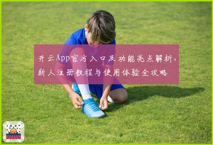 开云App官方入口及功能亮点解析，新人注册教程与使用体验全攻略