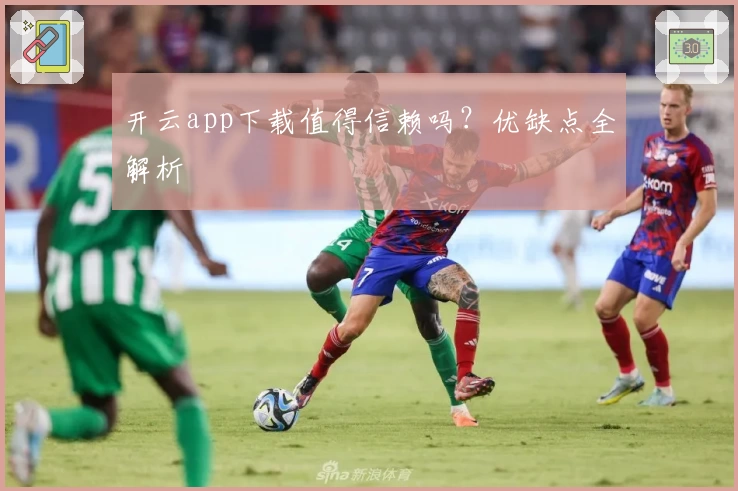 开云app下载值得信赖吗？优缺点全解析