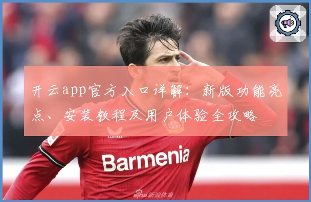 开云app官方入口详解：新版功能亮点、安装教程及用户体验全攻略