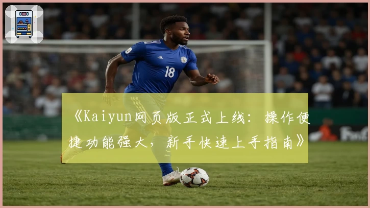 《Kaiyun网页版正式上线：操作便捷功能强大，新手快速上手指南》
