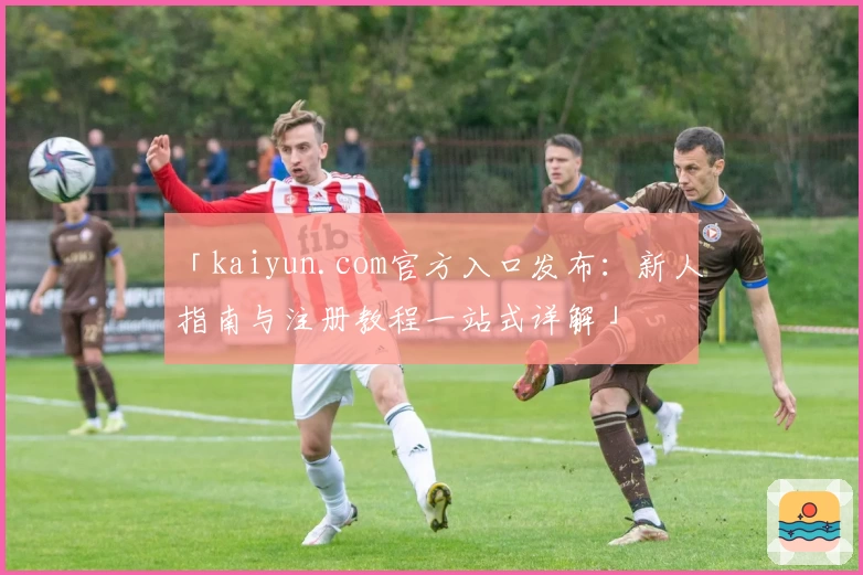 「kaiyun.com官方入口发布：新人指南与注册教程一站式详解」