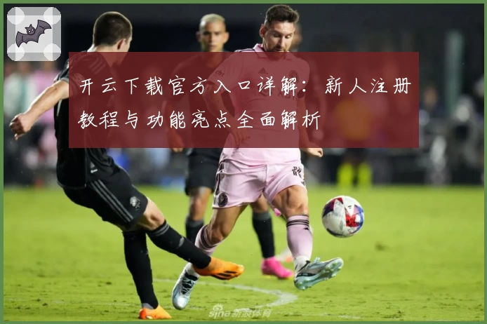开云下载官方入口详解：新人注册教程与功能亮点全面解析