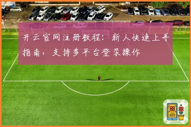 开云官网注册教程:新人快速上手指南,支持多平台登录操作