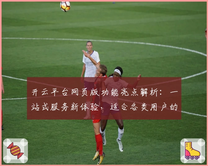 开云平台网页版功能亮点解析：一站式服务新体验，适合各类用户的贴心选择