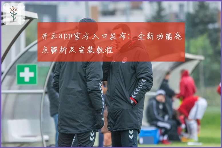 开云app官方入口发布：全新功能亮点解析及安装教程