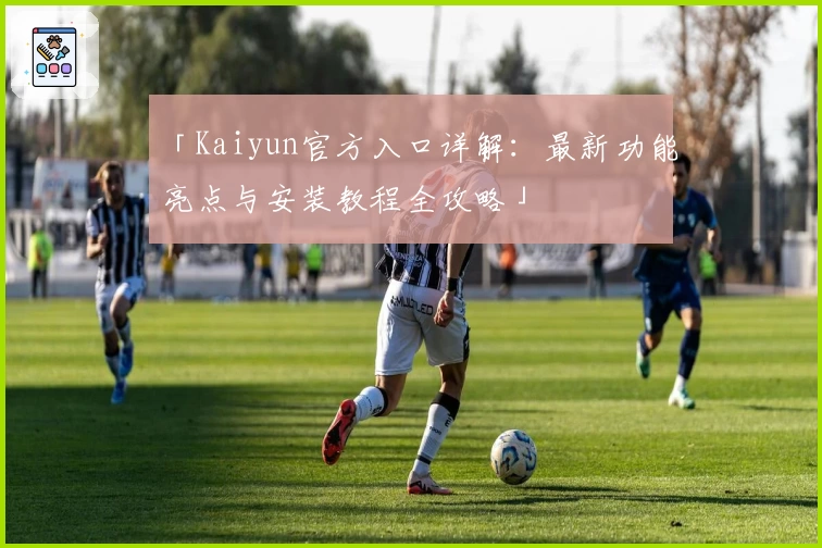 「Kaiyun官方入口详解：最新功能亮点与安装教程全攻略」