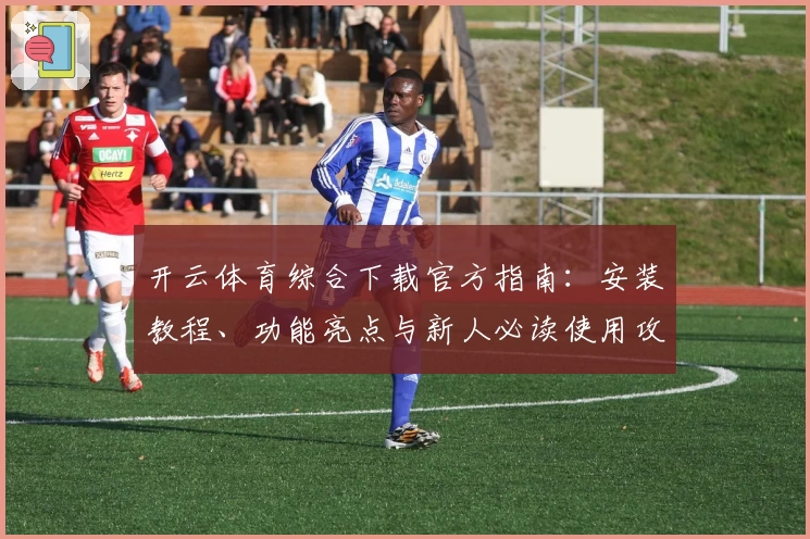 开云体育综合下载官方指南：安装教程、功能亮点与新人必读使用攻略
