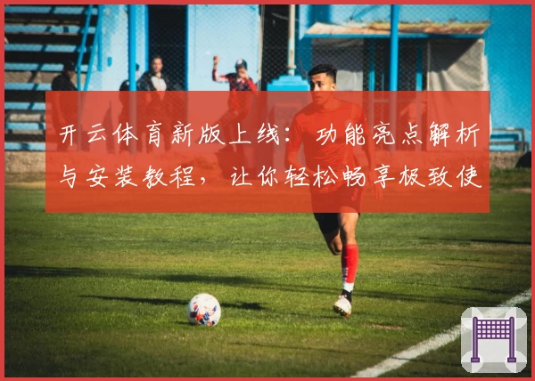 开云体育新版上线：功能亮点解析与安装教程，让你轻松畅享极致使用体验