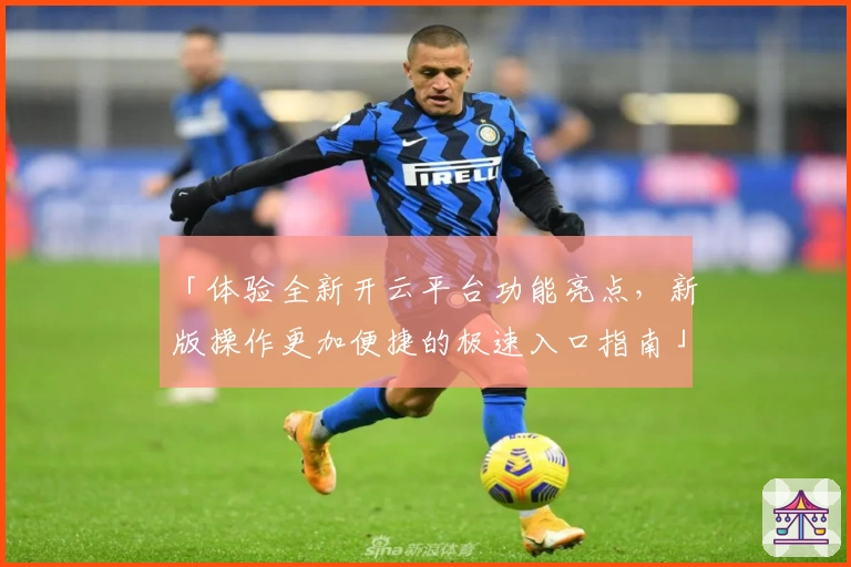 「体验全新开云平台功能亮点，新版操作更加便捷的极速入口指南」