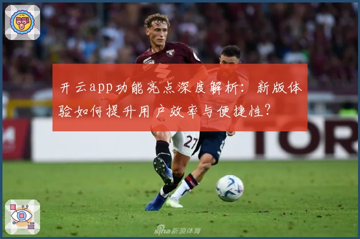 开云app功能亮点深度解析：新版体验如何提升用户效率与便捷性？