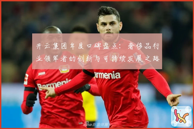 开云集团年度口碑盘点：奢侈品行业领军者的创新与可持续发展之路