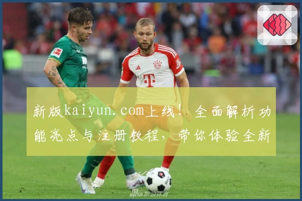 新版kaiyun.com上线！全面解析功能亮点与注册教程，带你体验全新升级魅力