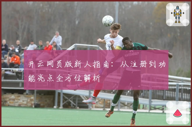 开云网页版新人指南：从注册到功能亮点全方位解析