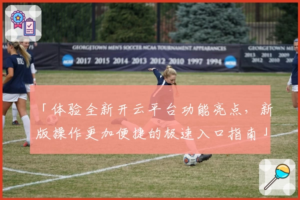 「体验全新开云平台功能亮点，新版操作更加便捷的极速入口指南」