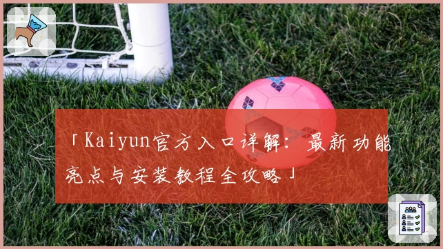 「Kaiyun官方入口详解：最新功能亮点与安装教程全攻略」