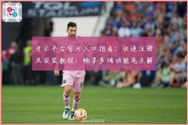 开云平台官方入口指南：快速注册及安装教程，畅享多端功能亮点解析