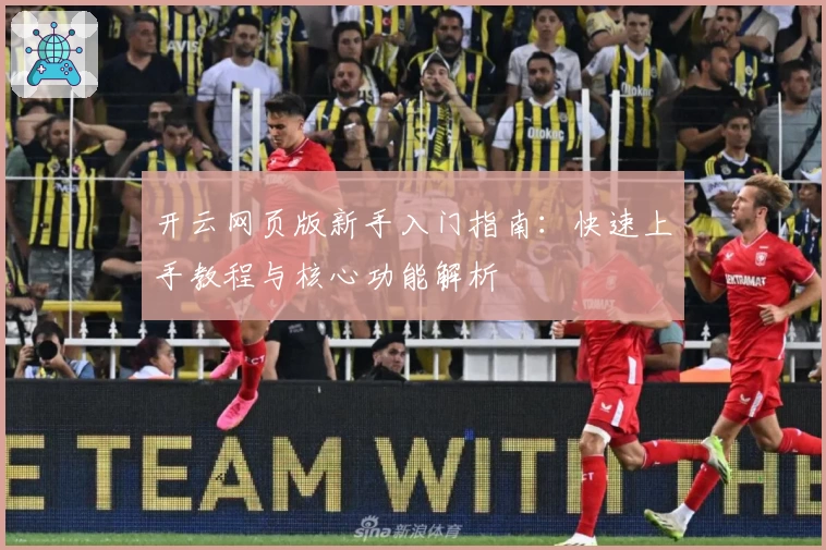 开云网页版新手入门指南：快速上手教程与核心功能解析