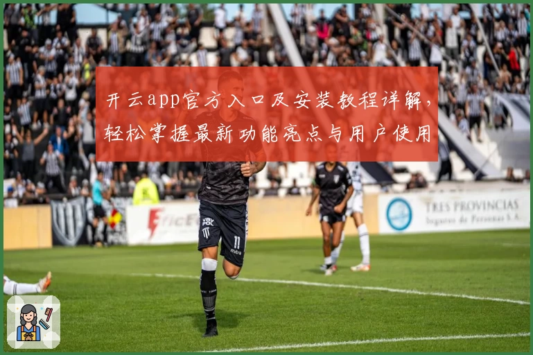 开云app官方入口及安装教程详解，轻松掌握最新功能亮点与用户使用体验