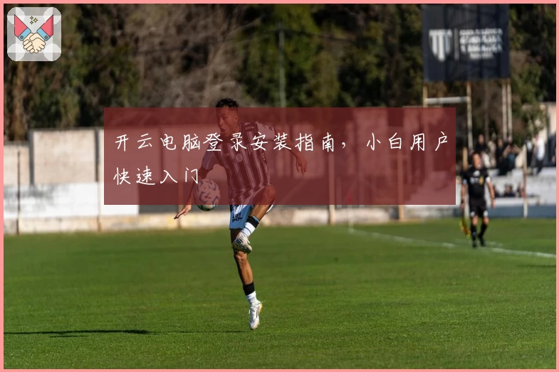 开云电脑登录安装指南，小白用户快速入门